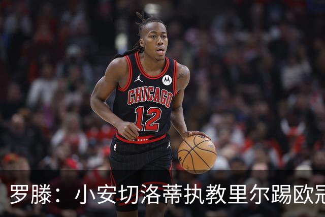 罗滕：小安切洛蒂执教里尔踢欧冠太差，他在任是沾了父亲的光